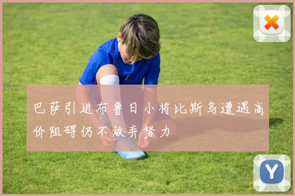 巴萨引进布鲁日小将比斯乌遭遇高价阻碍仍不放弃努力