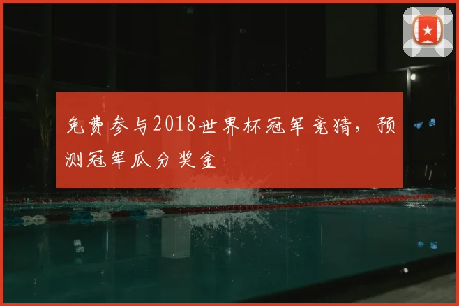 免费参与2018世界杯冠军竞猜,预测冠军瓜分奖金