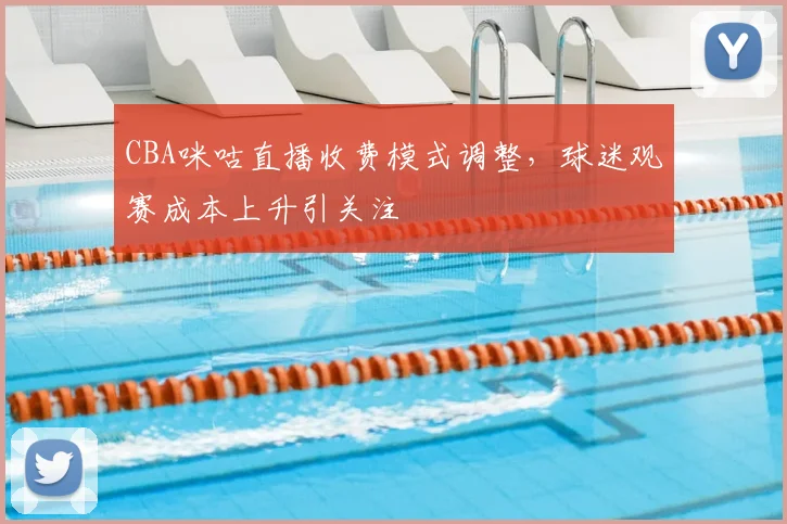 CBA咪咕直播收费模式调整，球迷观赛成本上升引关注