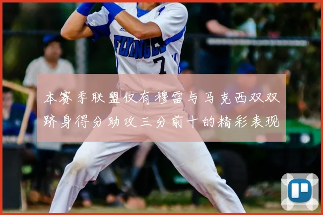 本赛季联盟仅有穆雷与马克西双双跻身得分助攻三分前十的精彩表现