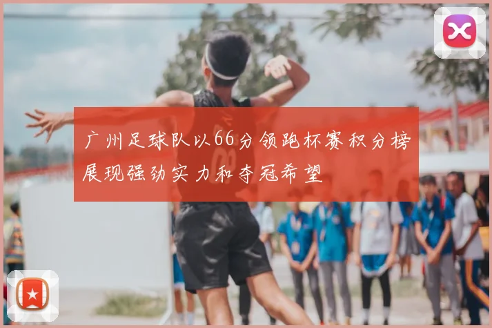 广州足球队以66分领跑杯赛积分榜展现强劲实力和夺冠希望