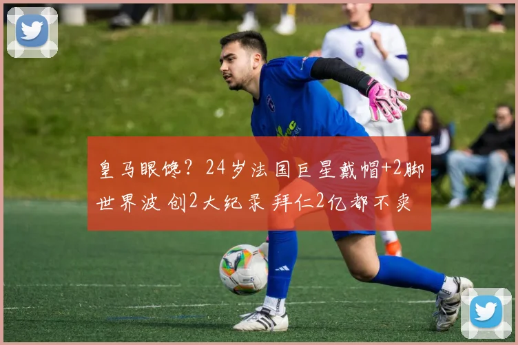 皇马眼馋？24岁法国巨星戴帽+2脚世界波 创2大纪录 拜仁2亿都不卖