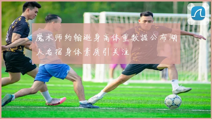 魔术师约翰逊身高体重数据公布湖人名宿身体素质引关注