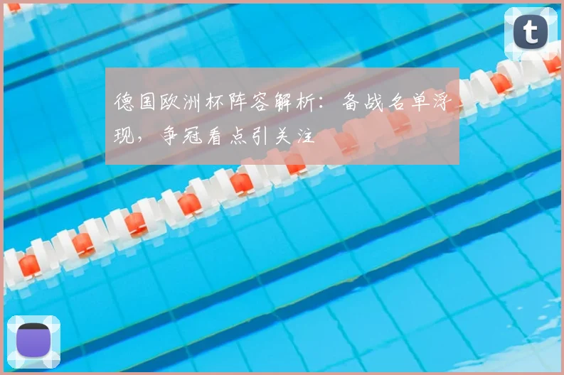 德国欧洲杯阵容解析：备战名单浮现，争冠看点引关注