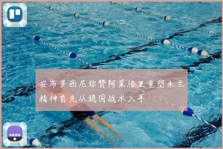 安布罗西尼称赞阿莱格里重塑米兰精神首先从稳固战术入手