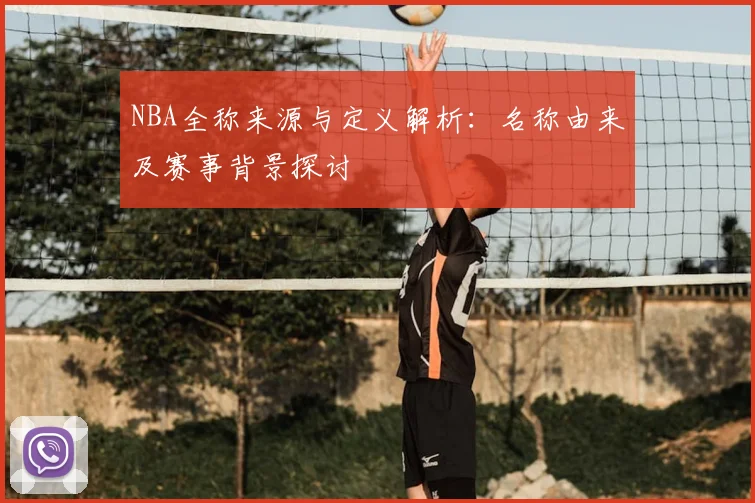 NBA全称来源与定义解析:名称由来及赛事背景探讨