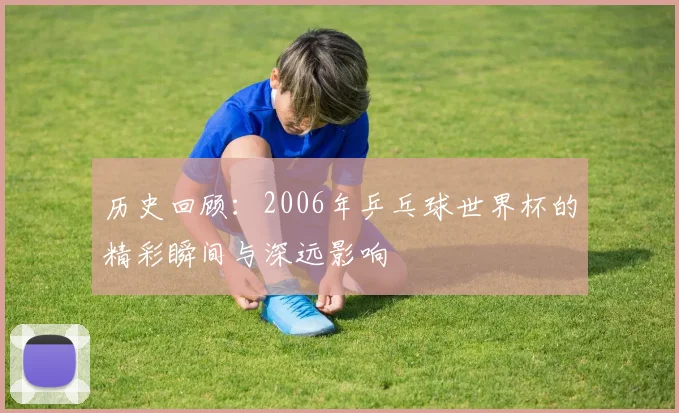 历史回顾:2006年乒乓球世界杯的精彩瞬间与深远影响