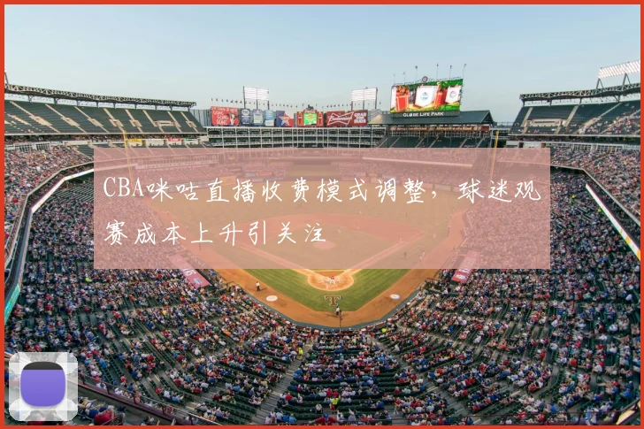 CBA咪咕直播收费模式调整，球迷观赛成本上升引关注