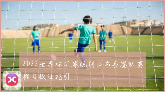2022世界杯买球规则公布参赛队赛程与投注指引