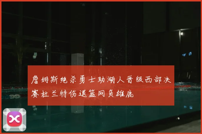 詹姆斯绝杀勇士助湖人晋级西部决赛杜兰特伤退篮网负雄鹿