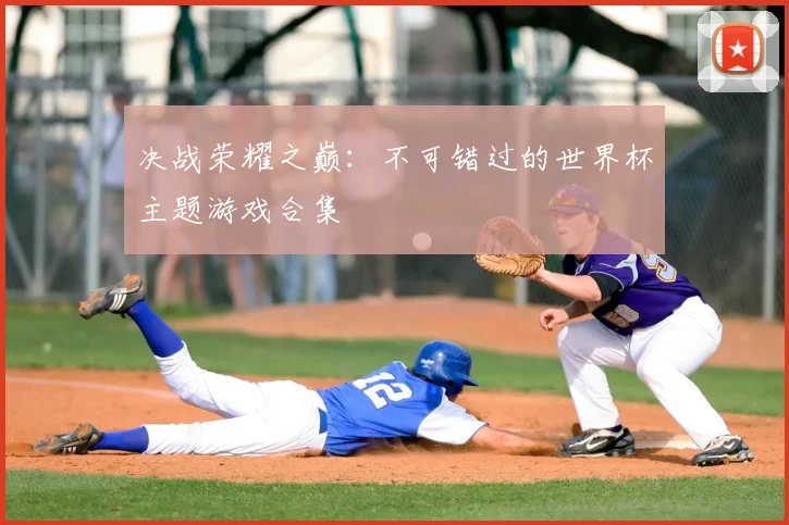 决战荣耀之巅：不可错过的世界杯主题游戏合集