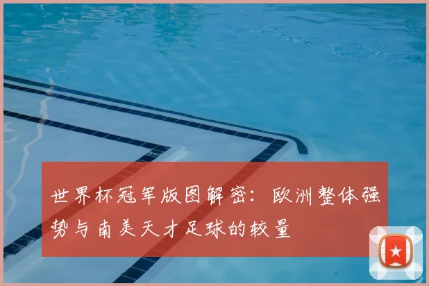 世界杯冠军版图解密:欧洲整体强势与南美天才足球的较量