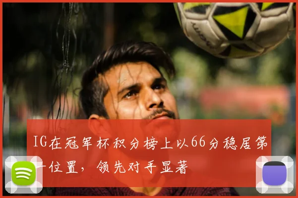 IG在冠军杯积分榜上以66分稳居第一位置，领先对手显著