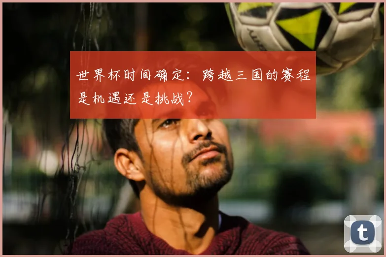 世界杯时间确定:跨越三国的赛程是机遇还是挑战?