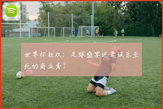 世界杯狂欢:足球盛宴还是娱乐至死的商业秀?