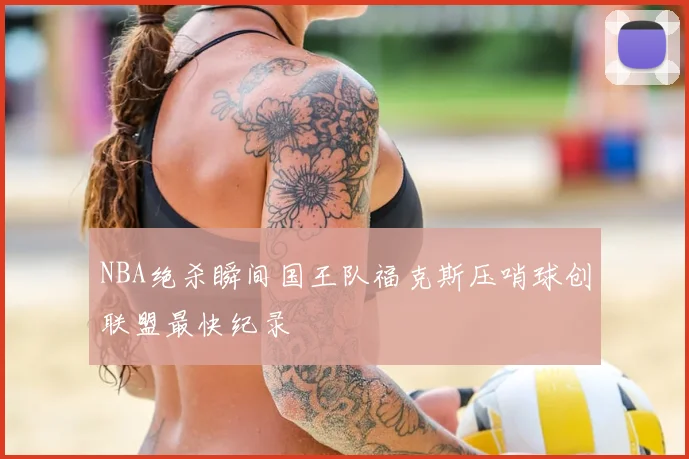 NBA绝杀瞬间国王队福克斯压哨球创联盟最快纪录