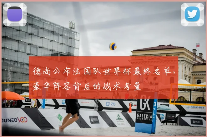 德尚公布法国队世界杯最终名单,豪华阵容背后的战术考量