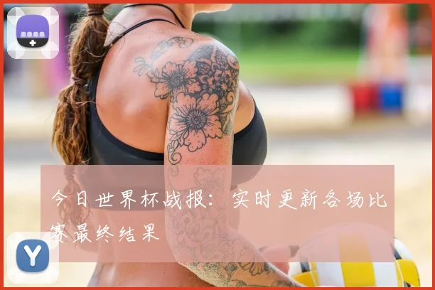 今日世界杯战报:实时更新各场比赛最终结果