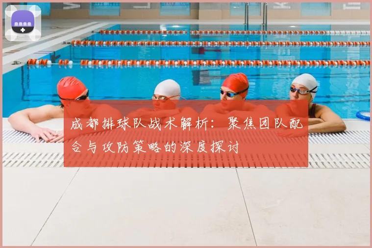 成都排球队战术解析：聚焦团队配合与攻防策略的深度探讨