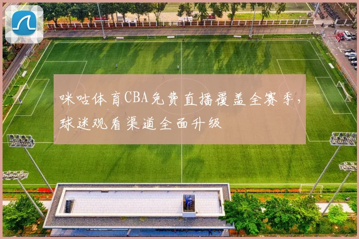 咪咕体育CBA免费直播覆盖全赛季,球迷观看渠道全面升级
