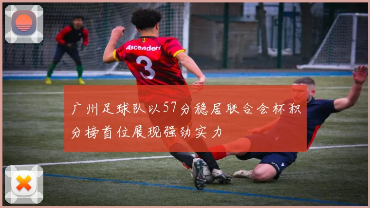 广州足球队以57分稳居联合会杯积分榜首位展现强劲实力