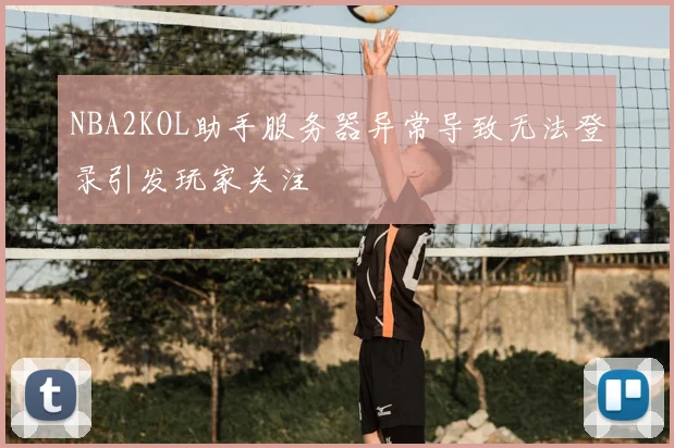 NBA2KOL助手服务器异常导致无法登录引发玩家关注