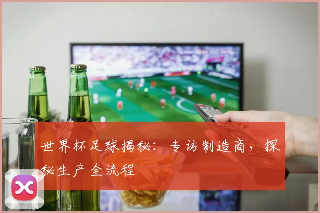 世界杯足球揭秘:专访制造商,探秘生产全流程