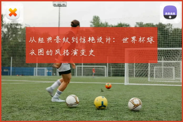 从经典条纹到惊艳设计：世界杯球衣图的风格演变史