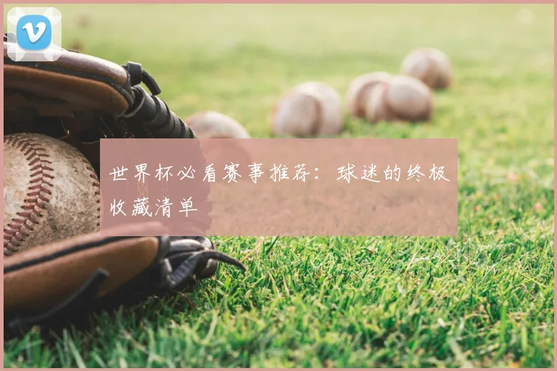 世界杯必看赛事推荐:球迷的终极收藏清单