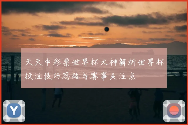 天天中彩票世界杯大神解析世界杯投注技巧思路与赛事关注点