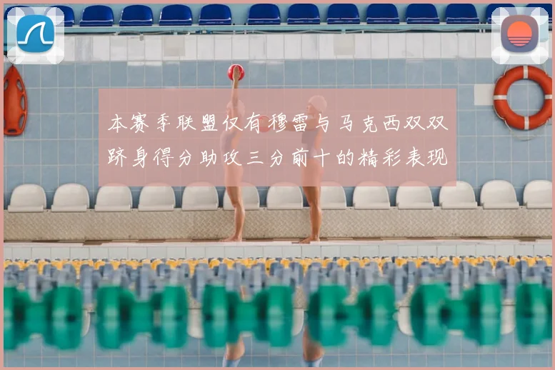本赛季联盟仅有穆雷与马克西双双跻身得分助攻三分前十的精彩表现