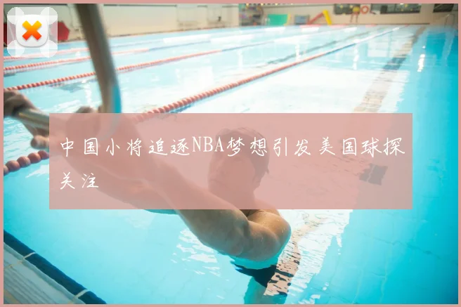 中国小将追逐NBA梦想引发美国球探关注