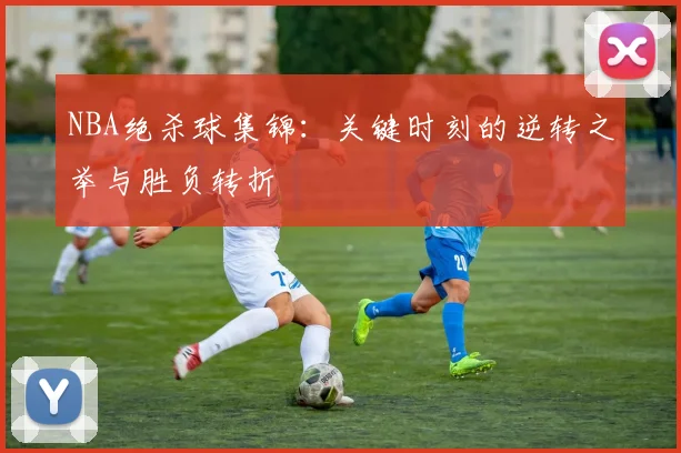 NBA绝杀球集锦:关键时刻的逆转之举与胜负转折
