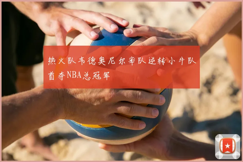 热火队韦德奥尼尔率队逆转小牛队首夺NBA总冠军