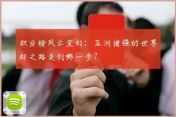 积分榜风云变幻:亚洲诸强的世界杯之路走到哪一步?