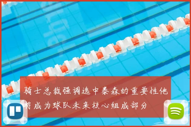 骑士总裁强调选中泰森的重要性他将成为球队未来核心组成部分