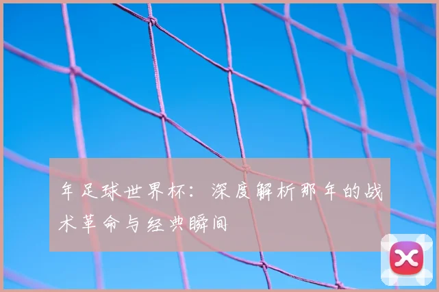 年足球世界杯：深度解析那年的战术革命与经典瞬间
