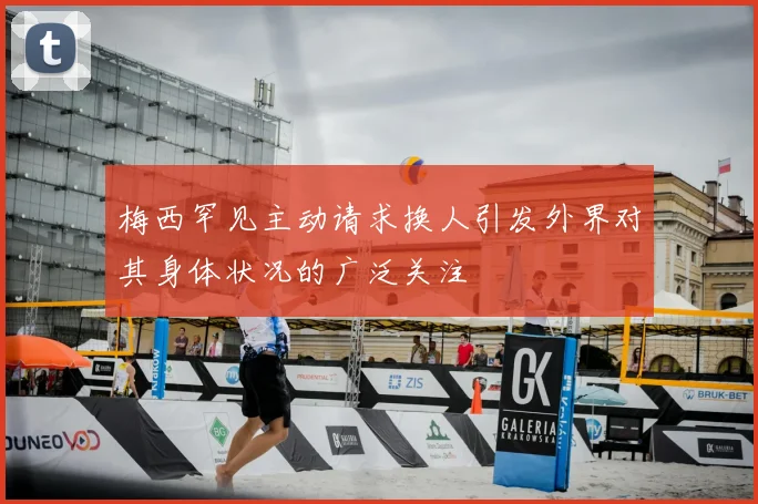 梅西罕见主动请求换人引发外界对其身体状况的广泛关注