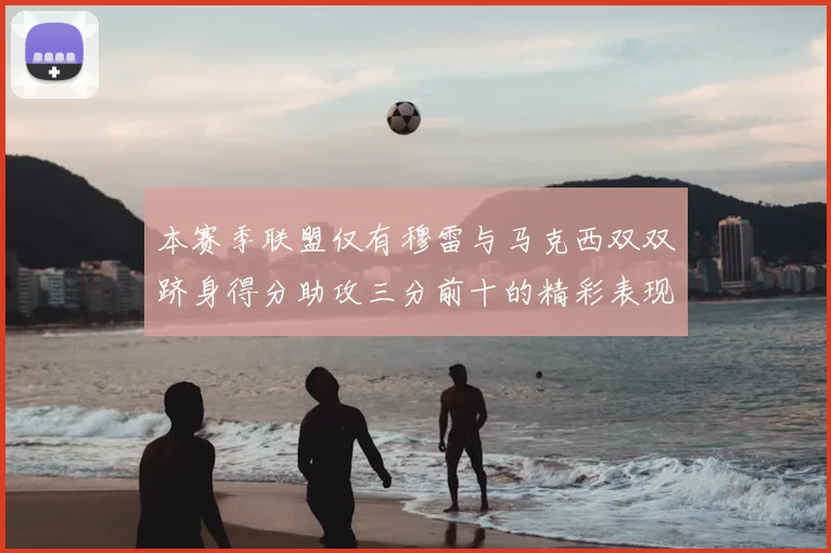 本赛季联盟仅有穆雷与马克西双双跻身得分助攻三分前十的精彩表现