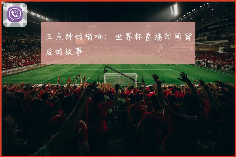 三点钟的哨响:世界杯首播时间背后的故事