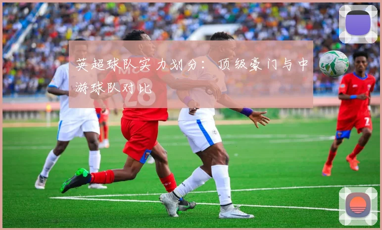 英超球队实力划分:顶级豪门与中游球队对比