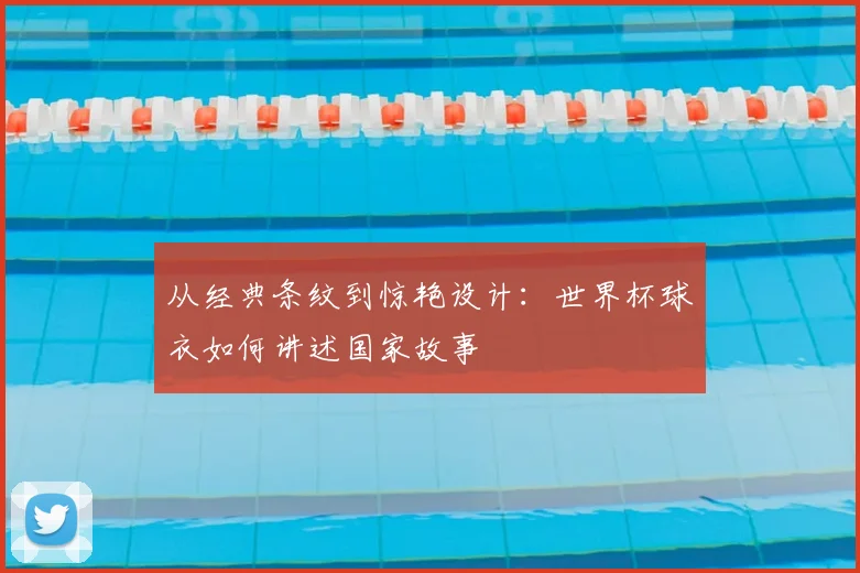 从经典条纹到惊艳设计:世界杯球衣如何讲述国家故事
