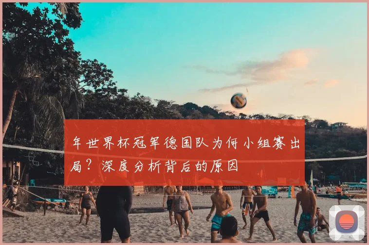 年世界杯冠军德国队为何小组赛出局?深度分析背后的原因