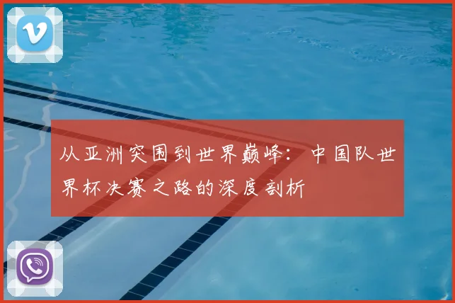 从亚洲突围到世界巅峰:中国队世界杯决赛之路的深度剖析