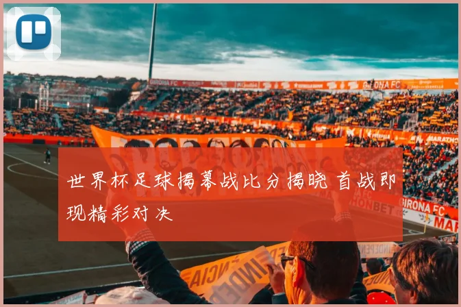 世界杯足球揭幕战比分揭晓 首战即现精彩对决