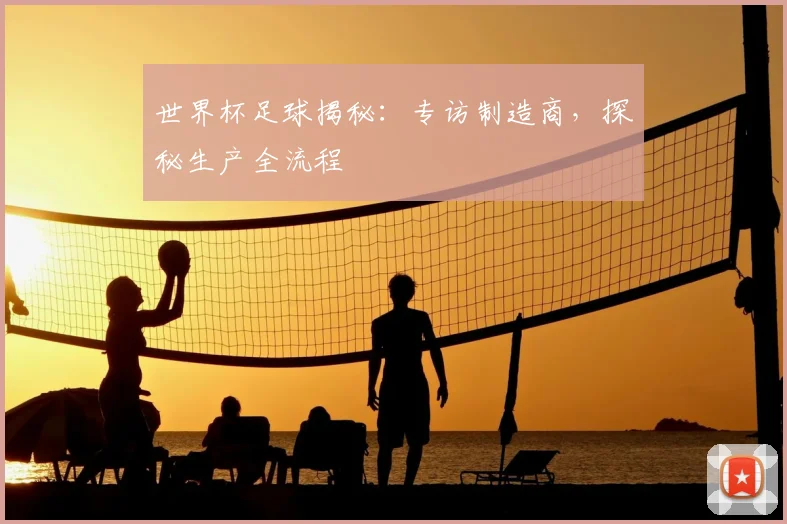 世界杯足球揭秘:专访制造商,探秘生产全流程