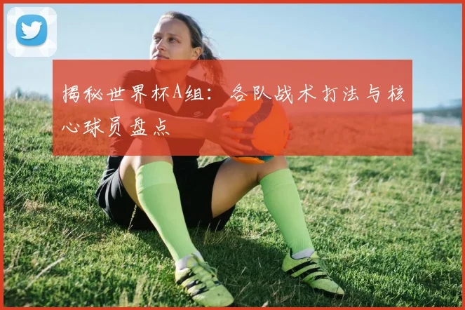 揭秘世界杯A组:各队战术打法与核心球员盘点