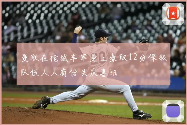 曼联在枪城车军身上豪取12分保级队伍人人有份共庆喜讯