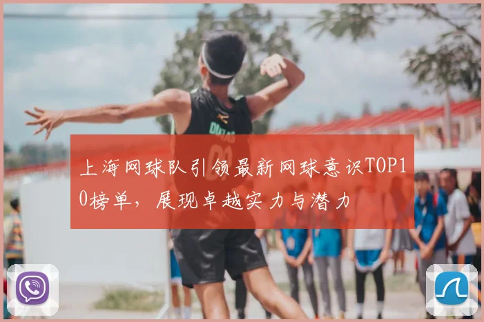 上海网球队引领最新网球意识TOP10榜单，展现卓越实力与潜力