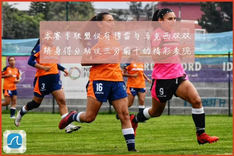 本赛季联盟仅有穆雷与马克西双双跻身得分助攻三分前十的精彩表现
